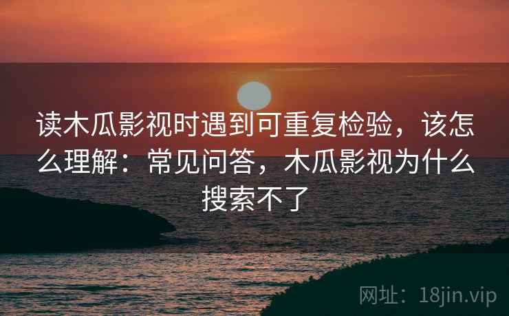 读木瓜影视时遇到可重复检验,该怎么理解:常见问答,木瓜影视为什么搜索不了 读木瓜影视时遇到可重复检验,该怎么理解:常见问答,木瓜影视为什么搜索不了