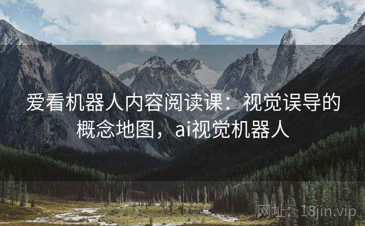 爱看机器人内容阅读课:视觉误导的概念地图,ai视觉机器人 爱看机器人内容阅读课:视觉误导的概念地图,ai视觉机器人
