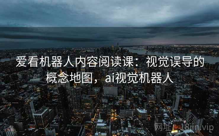 爱看机器人内容阅读课:视觉误导的概念地图,ai视觉机器人 爱看机器人内容阅读课:视觉误导的概念地图,ai视觉机器人