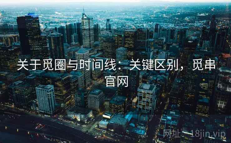 关于觅圈与时间线:关键区别,觅串官网 关于觅圈与时间线:关键区别,觅串官网