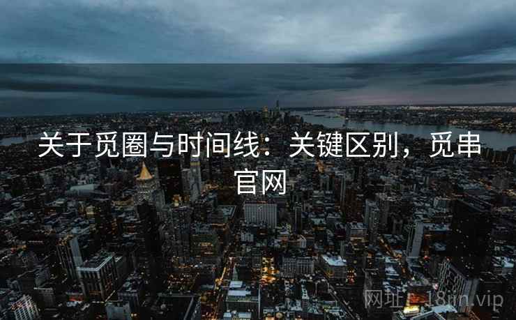 关于觅圈与时间线:关键区别,觅串官网 关于觅圈与时间线:关键区别,觅串官网