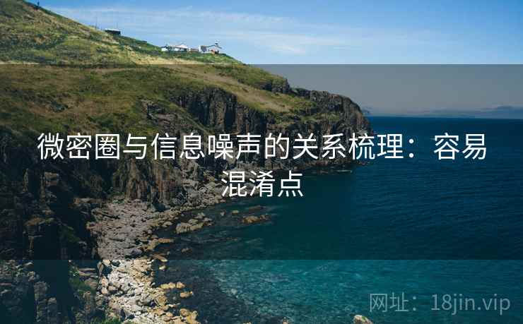 微密圈与信息噪声的关系梳理:容易混淆点 微密圈与信息噪声的关系梳理:容易混淆点