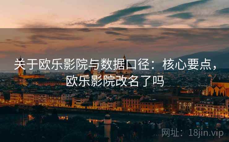 关于欧乐影院与数据口径:核心要点,欧乐影院改名了吗 关于欧乐影院与数据口径:核心要点,欧乐影院改名了吗