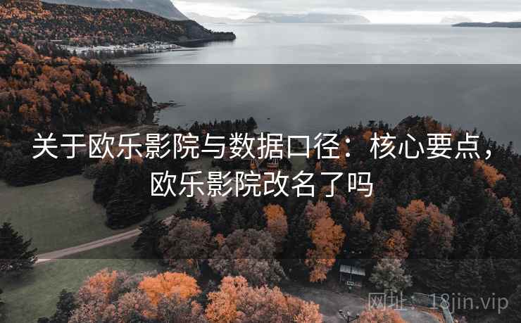 关于欧乐影院与数据口径:核心要点,欧乐影院改名了吗 关于欧乐影院与数据口径:核心要点,欧乐影院改名了吗