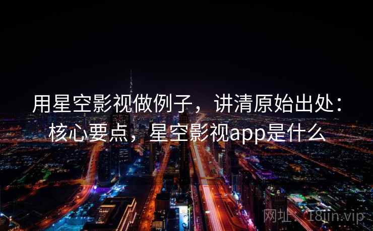 用星空影视做例子,讲清原始出处:核心要点,星空影视app是什么 用星空影视做例子,讲清原始出处:核心要点,星空影视app是什么