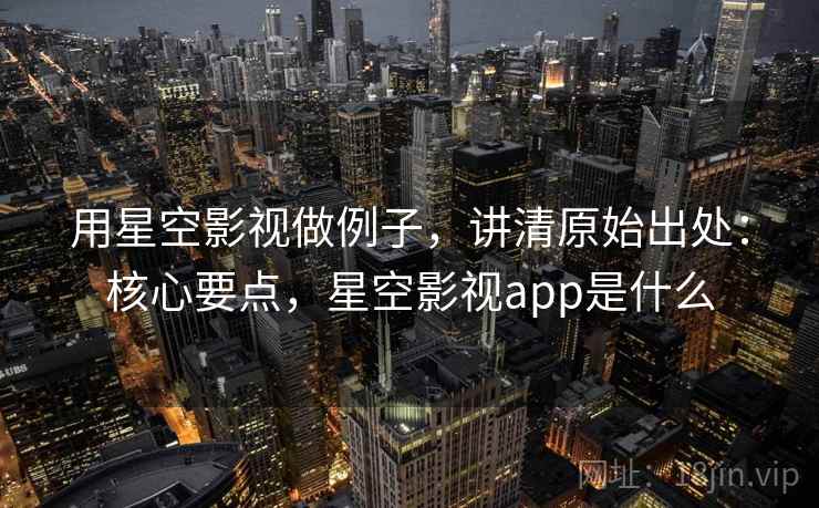 用星空影视做例子,讲清原始出处:核心要点,星空影视app是什么 用星空影视做例子,讲清原始出处:核心要点,星空影视app是什么