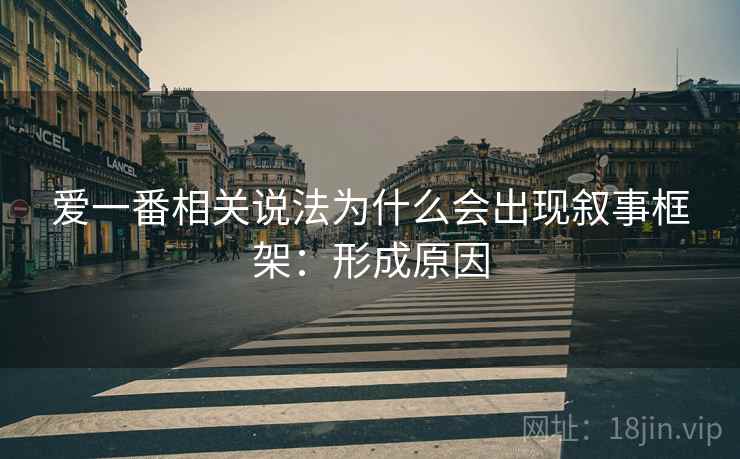 爱一番相关说法为什么会出现叙事框架:形成原因 爱一番相关说法为什么会出现叙事框架:形成原因