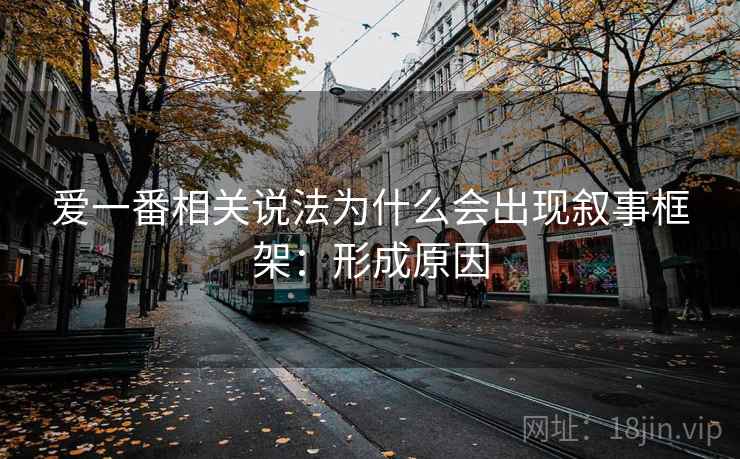 爱一番相关说法为什么会出现叙事框架:形成原因 爱一番相关说法为什么会出现叙事框架:形成原因