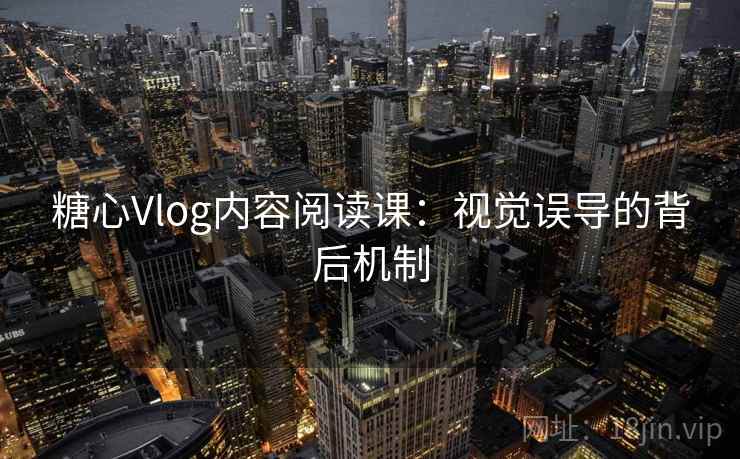 糖心Vlog内容阅读课:视觉误导的背后机制 糖心Vlog内容阅读课:视觉误导的背后机制
